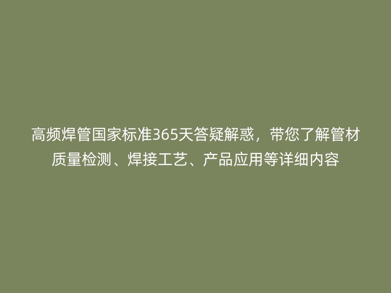 高頻焊管國家標(biāo)準(zhǔn)365天答疑解惑，帶您了解管材質(zhì)量檢測、焊接工藝、產(chǎn)品應(yīng)用等詳細(xì)內(nèi)容