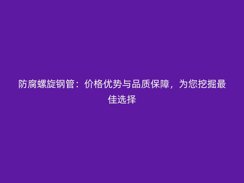 防腐螺旋鋼管：價(jià)格優(yōu)勢(shì)與品質(zhì)保障，為您挖掘最佳選擇