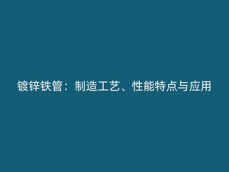 鍍鋅鐵管：制造工藝、性能特點與應(yīng)用