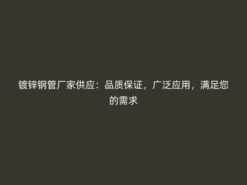 鍍鋅鋼管廠家供應(yīng)：品質(zhì)保證，廣泛應(yīng)用，滿足您的需求