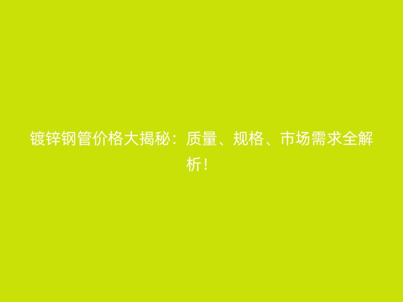 鍍鋅鋼管價(jià)格大揭秘：質(zhì)量、規(guī)格、市場(chǎng)需求全解析！