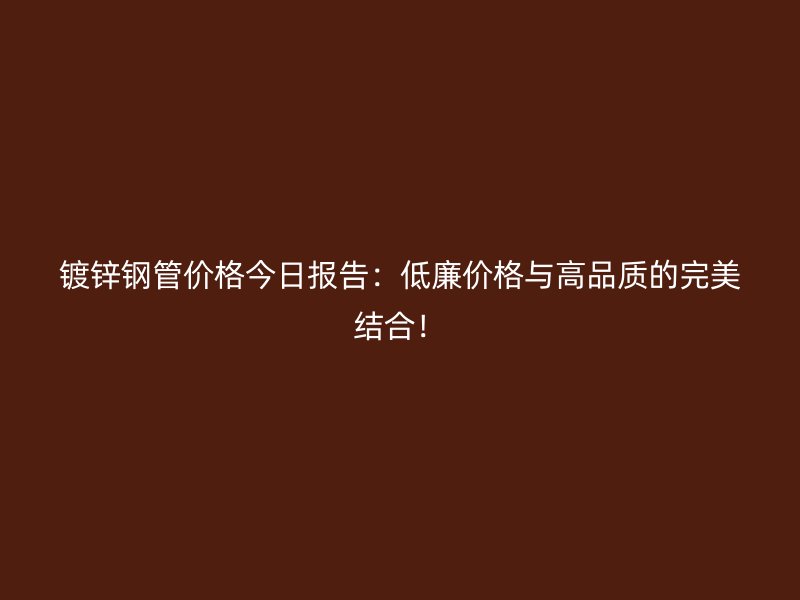 鍍鋅鋼管價格今日報告：低廉價格與高品質(zhì)的完美結(jié)合！