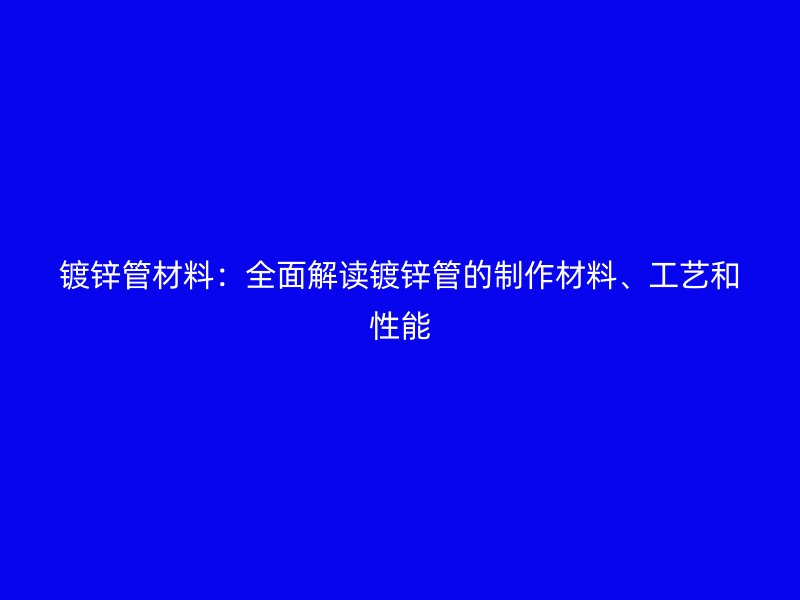 鍍鋅管材料：全面解讀鍍鋅管的制作材料、工藝和性能