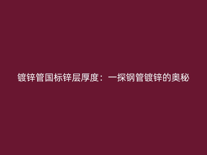 鍍鋅管?chē)?guó)標(biāo)鋅層厚度：一探鋼管鍍鋅的奧秘