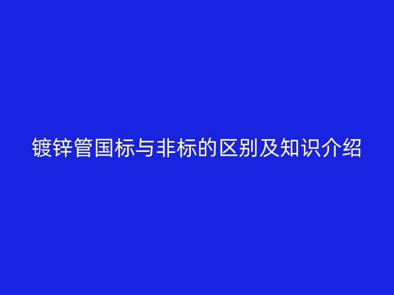 鍍鋅管國(guó)標(biāo)與非標(biāo)的區(qū)別及知識(shí)介紹