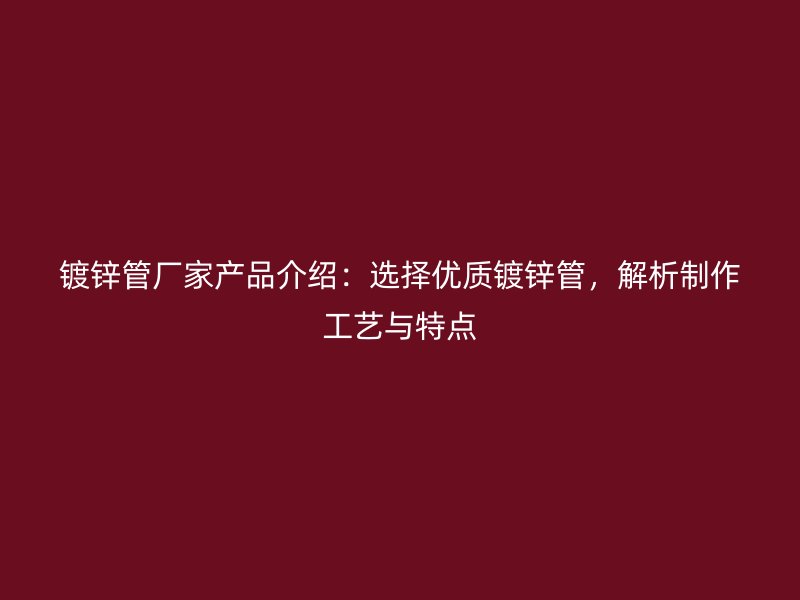 鍍鋅管廠家產(chǎn)品介紹：選擇優(yōu)質(zhì)鍍鋅管，解析制作工藝與特點(diǎn)