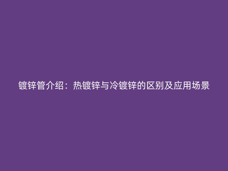 鍍鋅管介紹：熱鍍鋅與冷鍍鋅的區(qū)別及應用場景