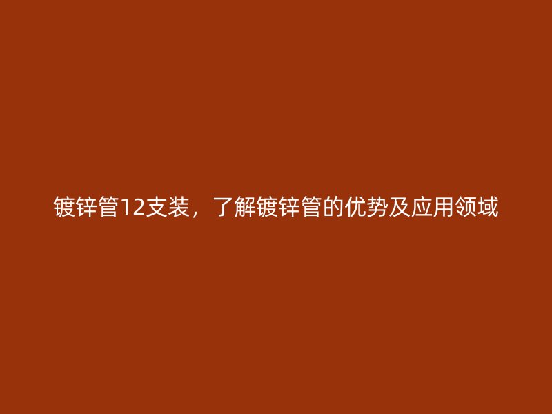 鍍鋅管12支裝，了解鍍鋅管的優(yōu)勢及應(yīng)用領(lǐng)域