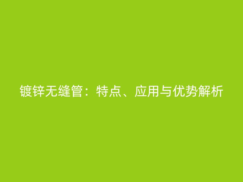 鍍鋅無縫管：特點、應用與優(yōu)勢解析