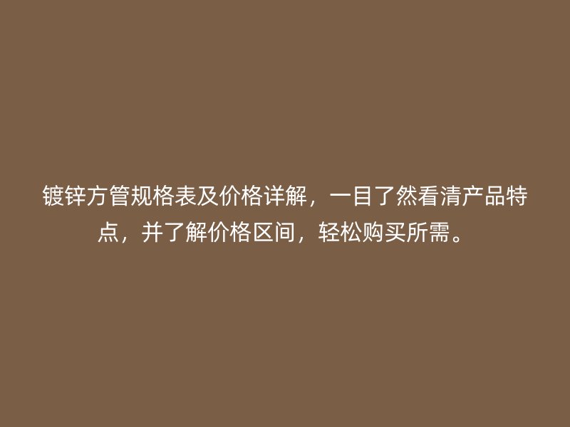 鍍鋅方管規(guī)格表及價格詳解，一目了然看清產(chǎn)品特點，并了解價格區(qū)間，輕松購買所需。