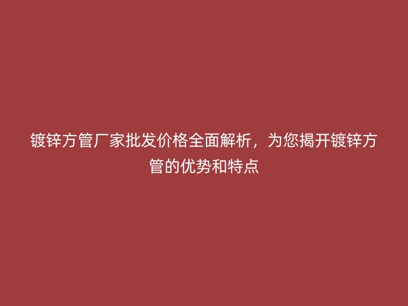 鍍鋅方管廠家批發(fā)價格全面解析，為您揭開鍍鋅方管的優(yōu)勢和特點