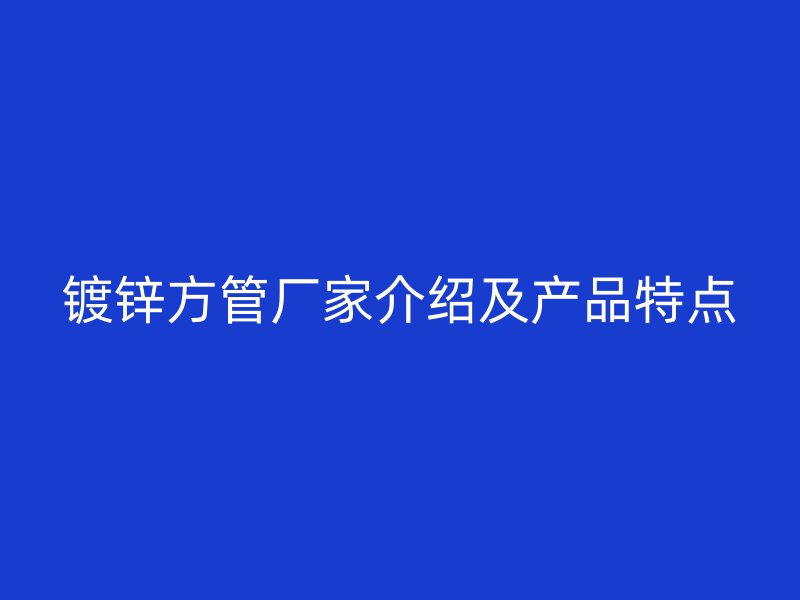 鍍鋅方管廠家介紹及產(chǎn)品特點
