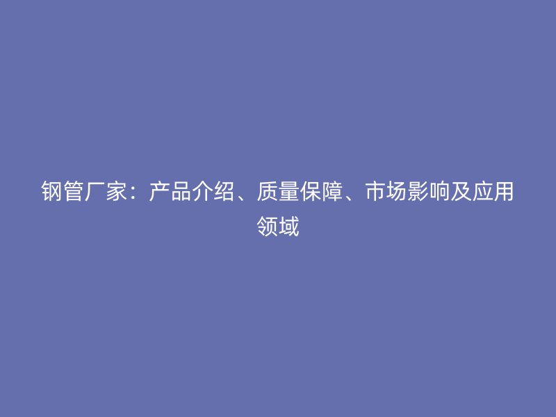 鋼管廠家：產(chǎn)品介紹、質(zhì)量保障、市場影響及應用領域