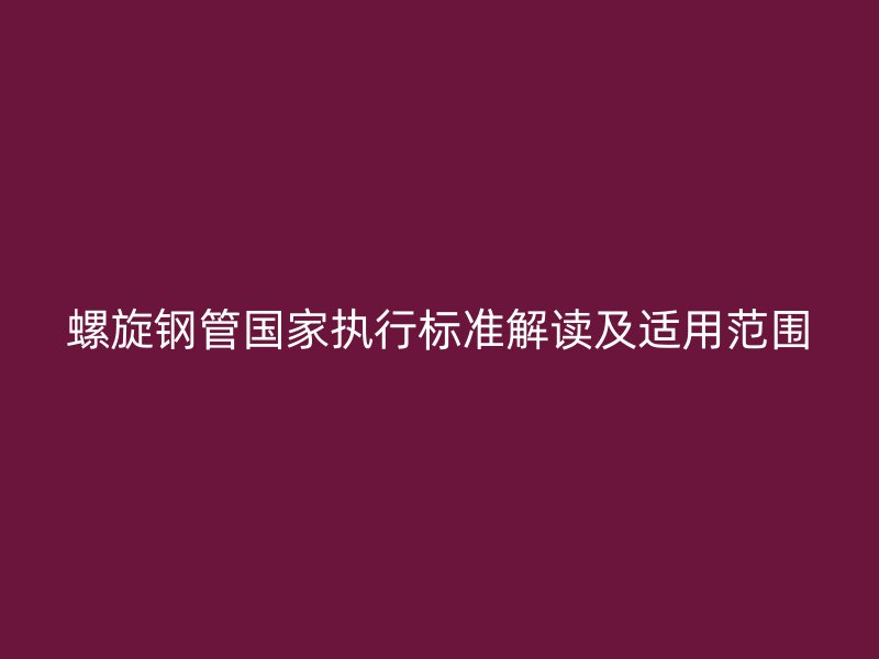 螺旋鋼管國家執(zhí)行標準解讀及適用范圍