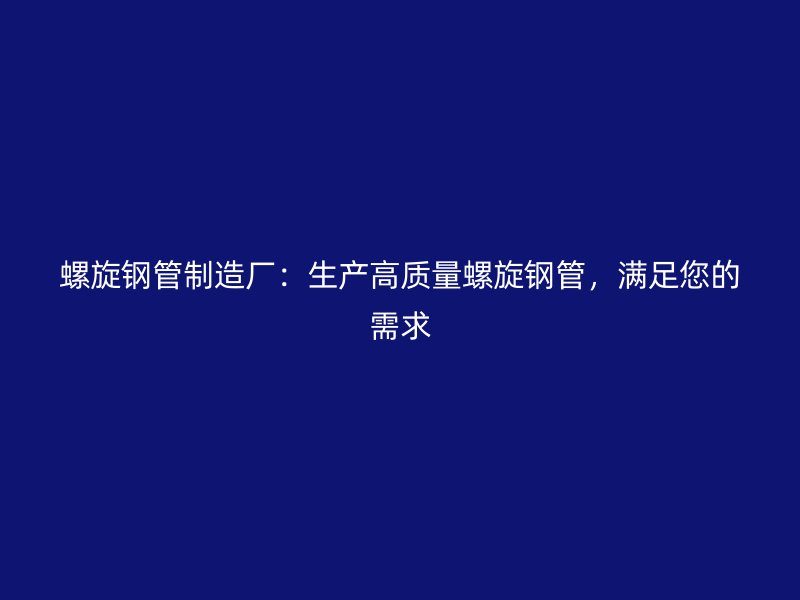 螺旋鋼管制造廠：生產(chǎn)高質(zhì)量螺旋鋼管，滿足您的需求