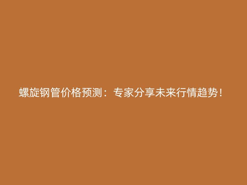 螺旋鋼管價格預(yù)測：專家分享未來行情趨勢！
