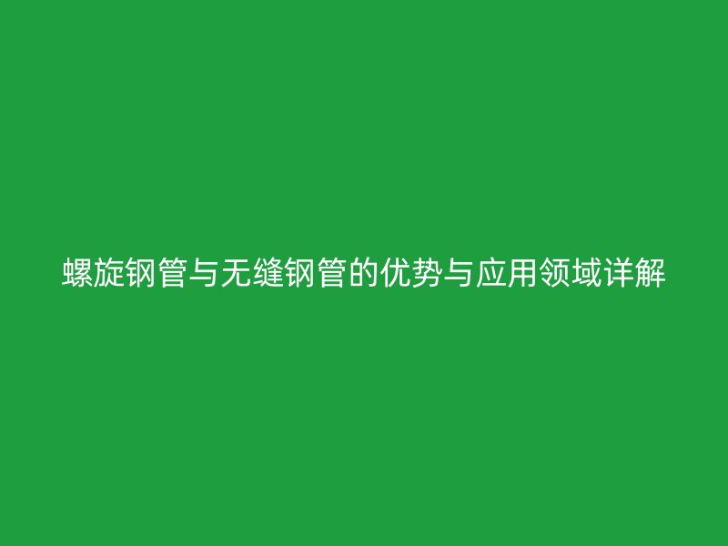 螺旋鋼管與無縫鋼管的優(yōu)勢(shì)與應(yīng)用領(lǐng)域詳解