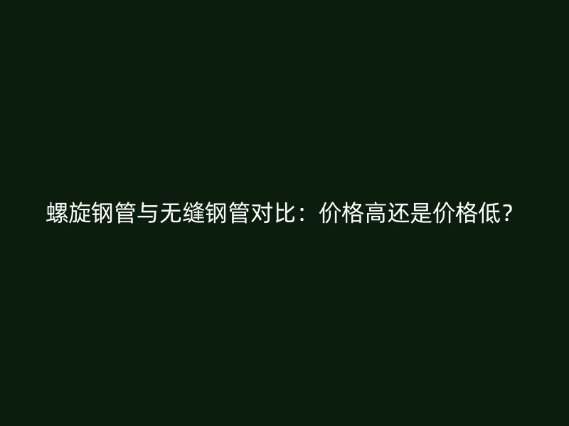 螺旋鋼管與無縫鋼管對比：價格高還是價格低？