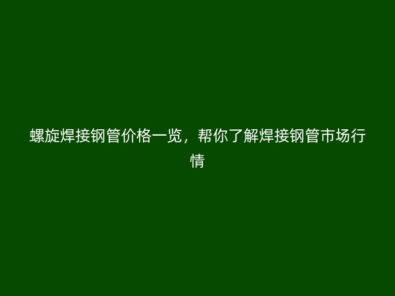 螺旋焊接鋼管價格一覽，幫你了解焊接鋼管市場行情