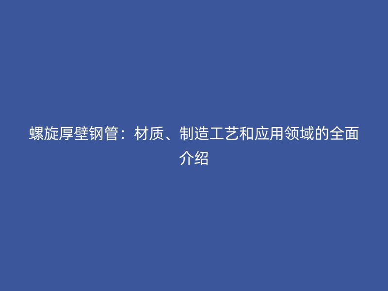 螺旋厚壁鋼管：材質(zhì)、制造工藝和應用領(lǐng)域的全面介紹