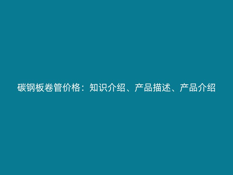 碳鋼板卷管價(jià)格：知識(shí)介紹、產(chǎn)品描述、產(chǎn)品介紹