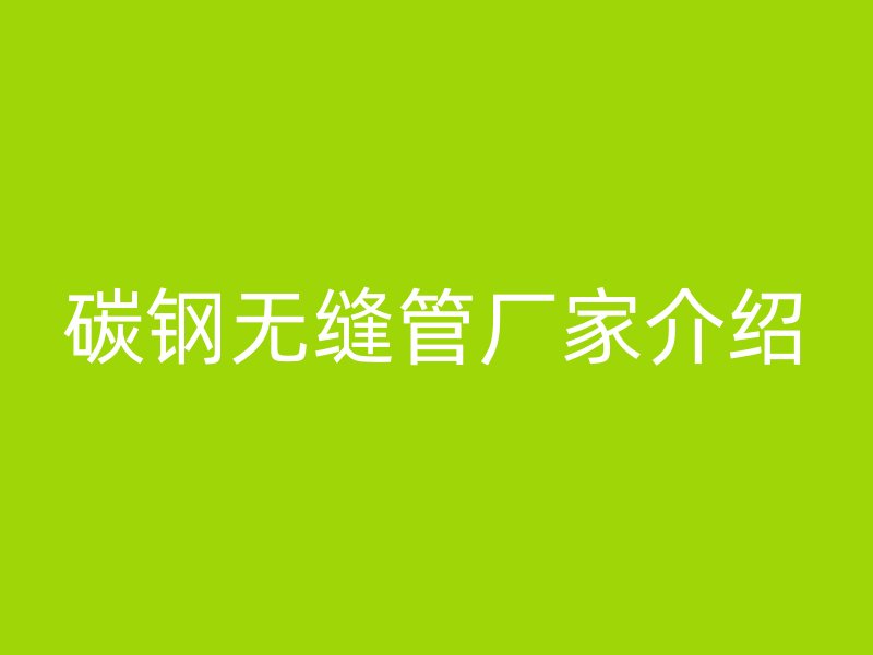 碳鋼無(wú)縫管廠家介紹