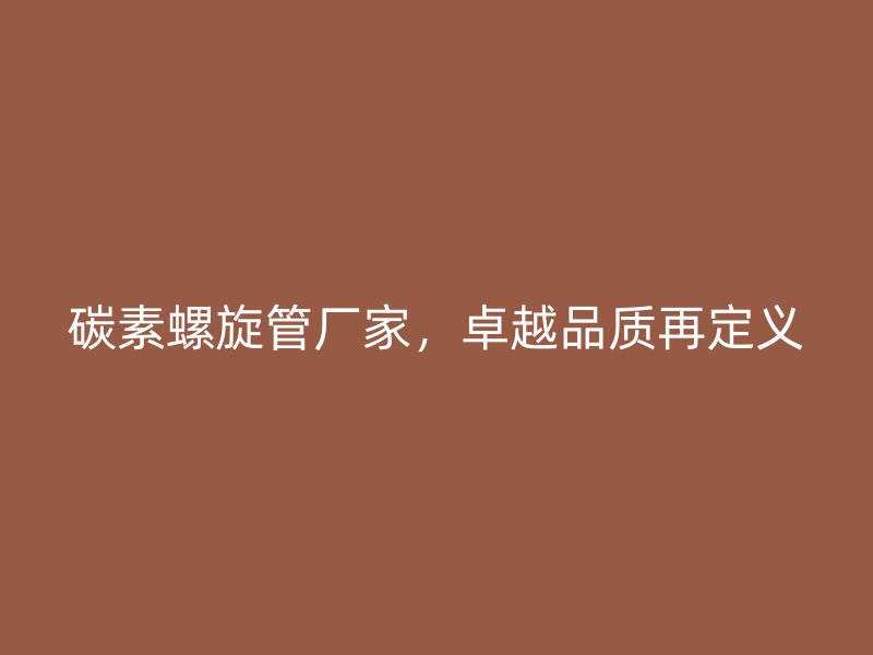 碳素螺旋管廠家，卓越品質(zhì)再定義