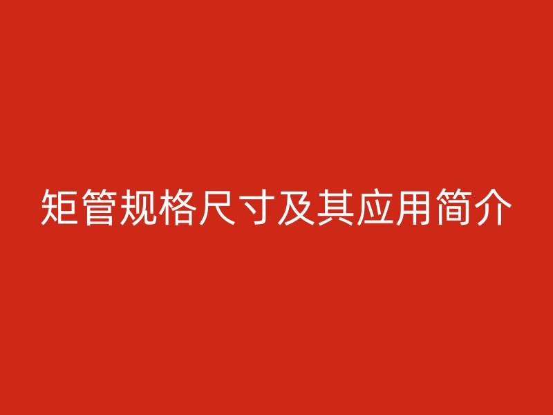 矩管規(guī)格尺寸及其應(yīng)用簡介