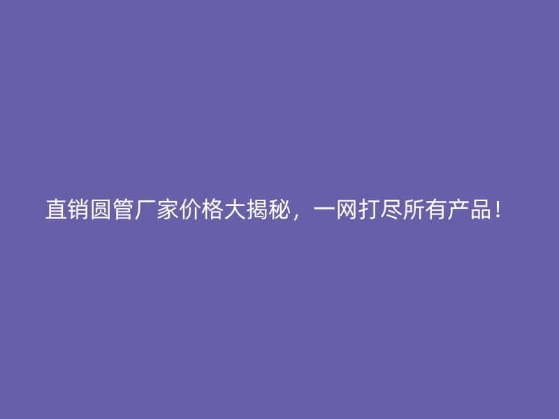 直銷圓管廠家價(jià)格大揭秘，一網(wǎng)打盡所有產(chǎn)品！