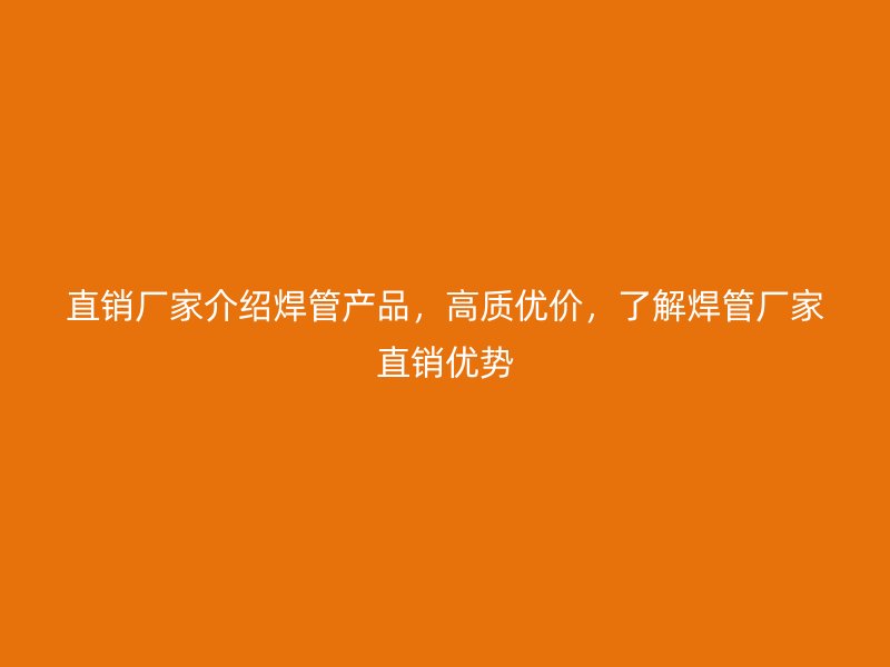 直銷廠家介紹焊管產品，高質優(yōu)價，了解焊管廠家直銷優(yōu)勢