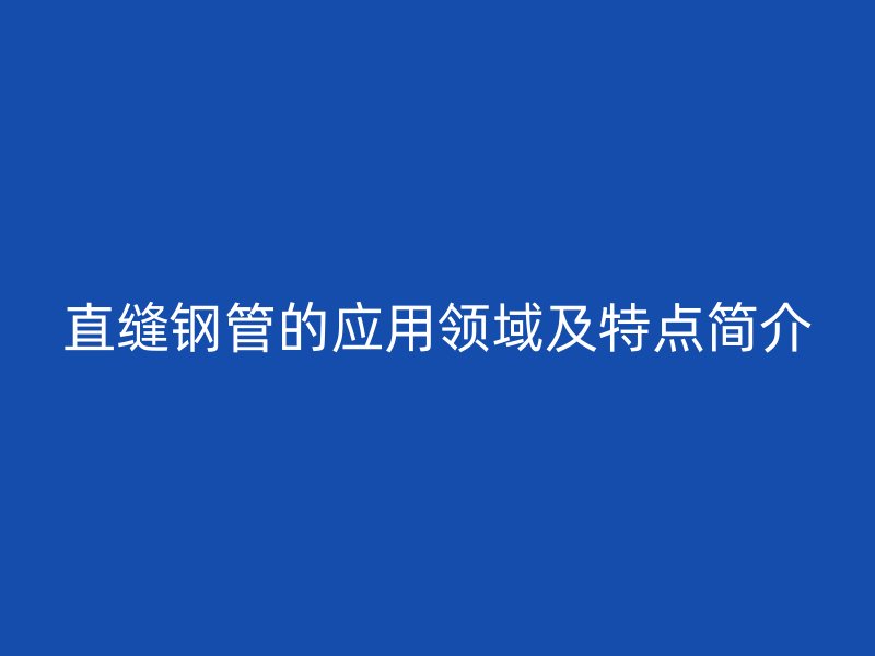 直縫鋼管的應用領域及特點簡介