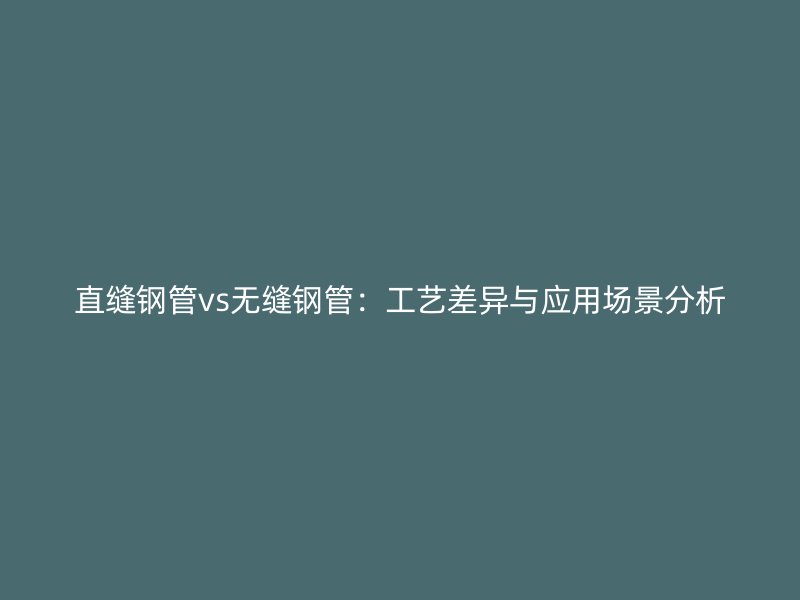 直縫鋼管vs無縫鋼管：工藝差異與應(yīng)用場景分析