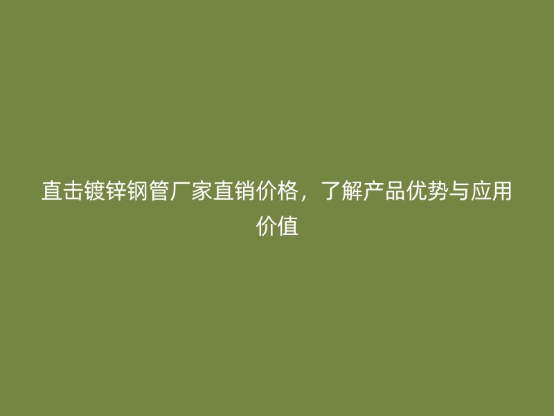 直擊鍍鋅鋼管廠家直銷價格，了解產(chǎn)品優(yōu)勢與應(yīng)用價值
