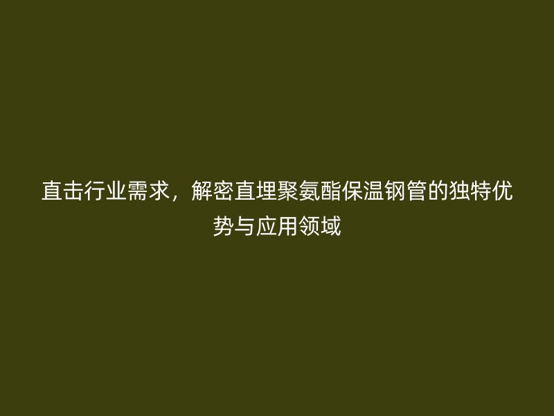 直擊行業(yè)需求，解密直埋聚氨酯保溫鋼管的獨(dú)特優(yōu)勢(shì)與應(yīng)用領(lǐng)域