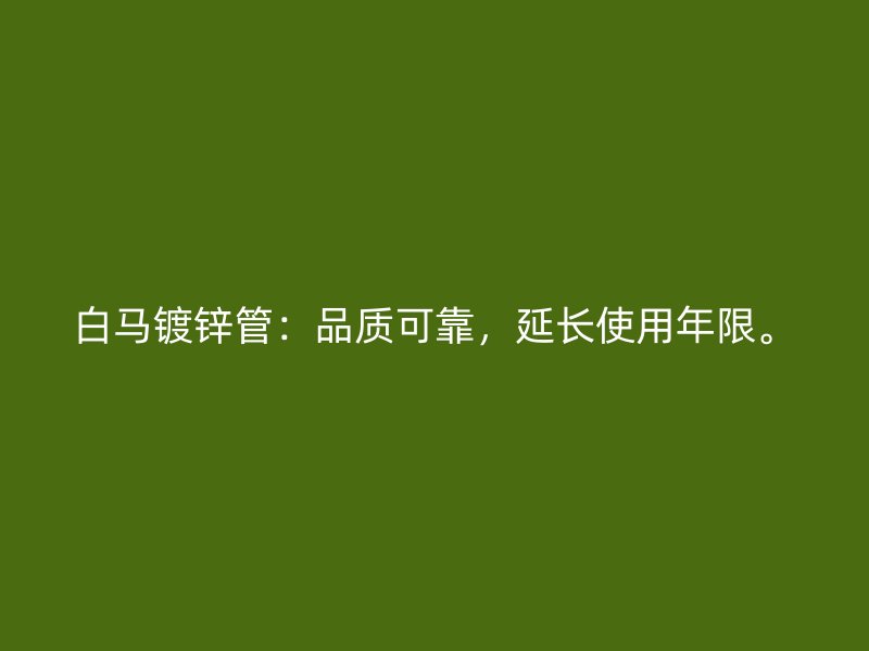白馬鍍鋅管：品質(zhì)可靠，延長使用年限。