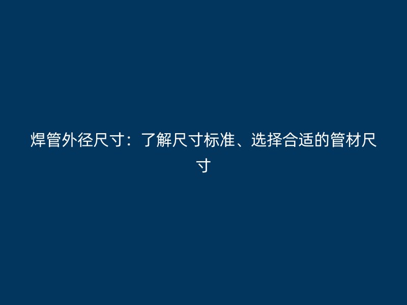 焊管外徑尺寸：了解尺寸標(biāo)準(zhǔn)、選擇合適的管材尺寸