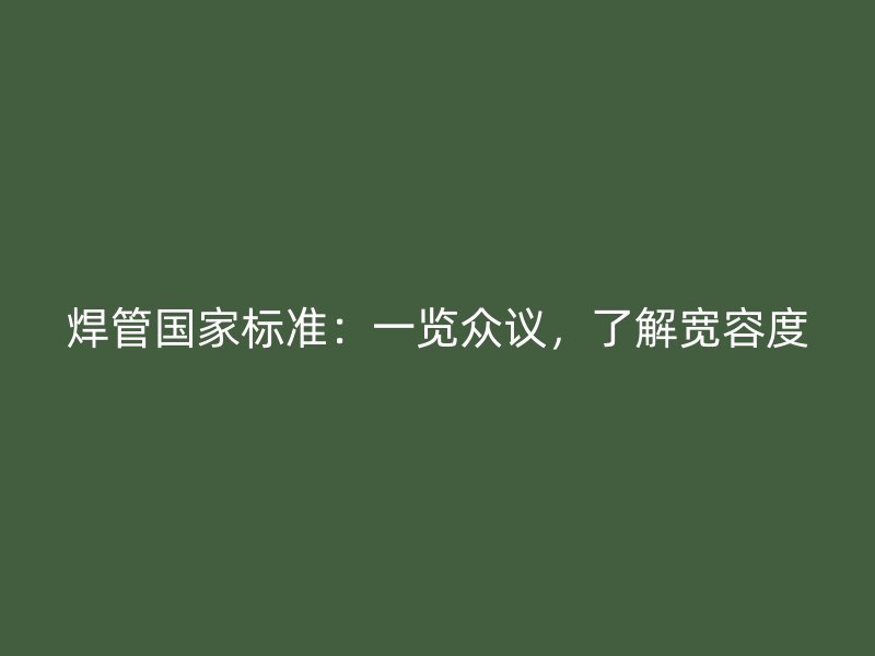 焊管國家標準：一覽眾議，了解寬容度