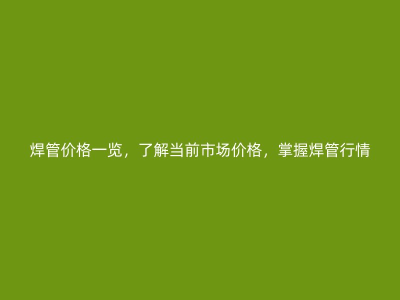 焊管價格一覽，了解當(dāng)前市場價格，掌握焊管行情