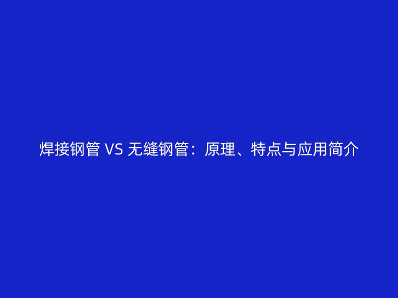 焊接鋼管 VS 無縫鋼管：原理、特點與應(yīng)用簡介