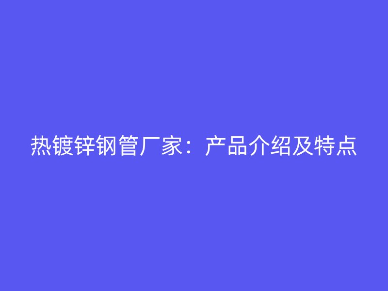 熱鍍鋅鋼管廠家：產(chǎn)品介紹及特點