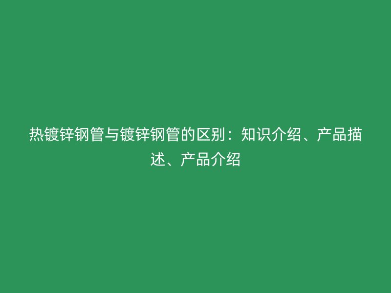 熱鍍鋅鋼管與鍍鋅鋼管的區(qū)別：知識(shí)介紹、產(chǎn)品描述、產(chǎn)品介紹