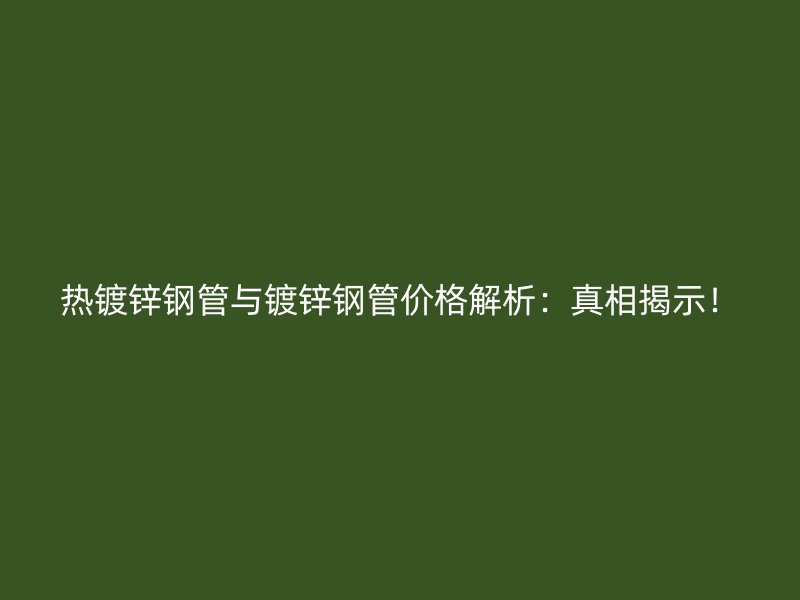 熱鍍鋅鋼管與鍍鋅鋼管價(jià)格解析：真相揭示！