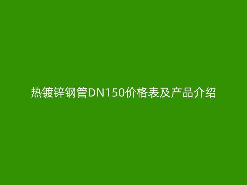 熱鍍鋅鋼管DN150價(jià)格表及產(chǎn)品介紹