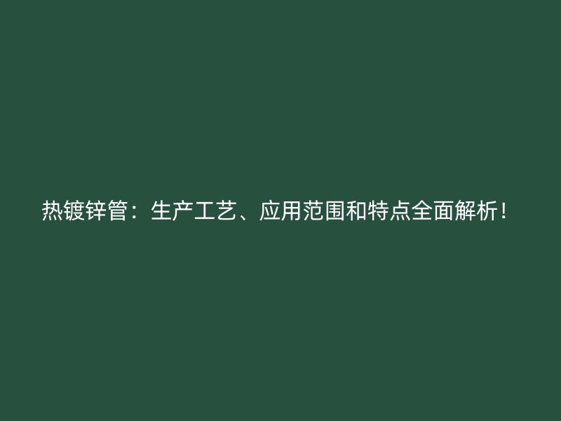 熱鍍鋅管：生產(chǎn)工藝、應(yīng)用范圍和特點全面解析！