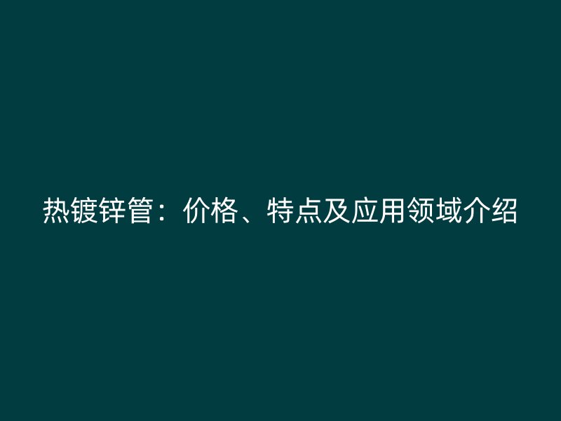 熱鍍鋅管：價(jià)格、特點(diǎn)及應(yīng)用領(lǐng)域介紹