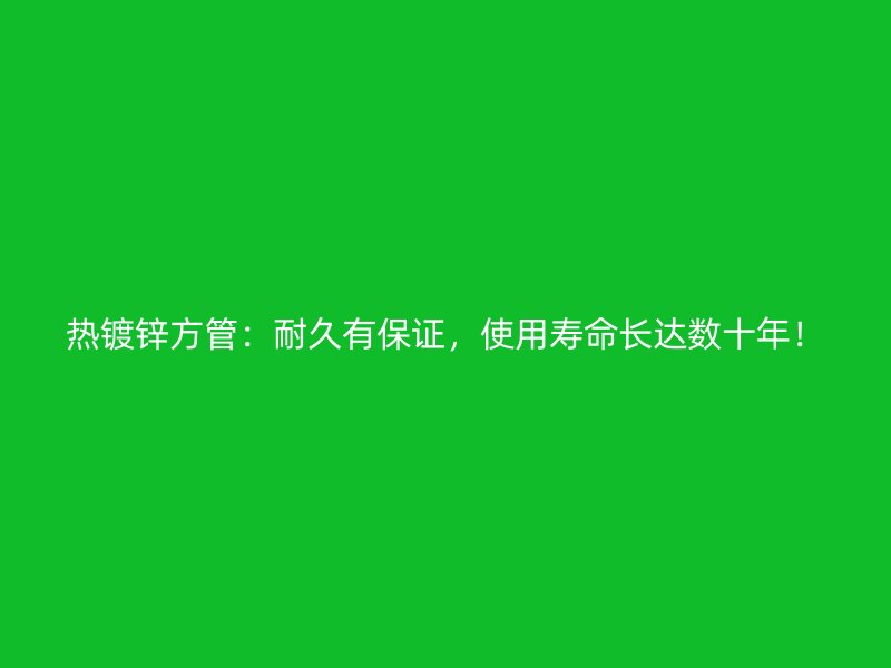 熱鍍鋅方管：耐久有保證，使用壽命長達數(shù)十年！