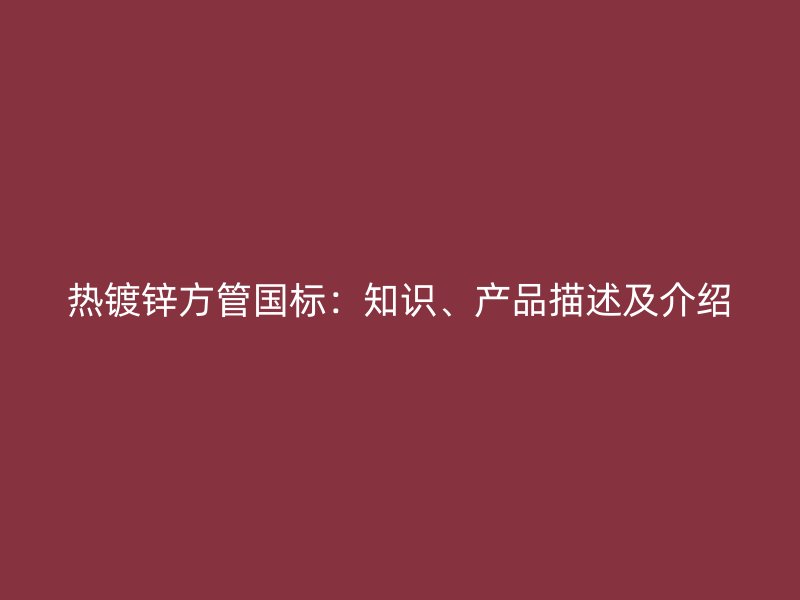 熱鍍鋅方管國標(biāo)：知識、產(chǎn)品描述及介紹