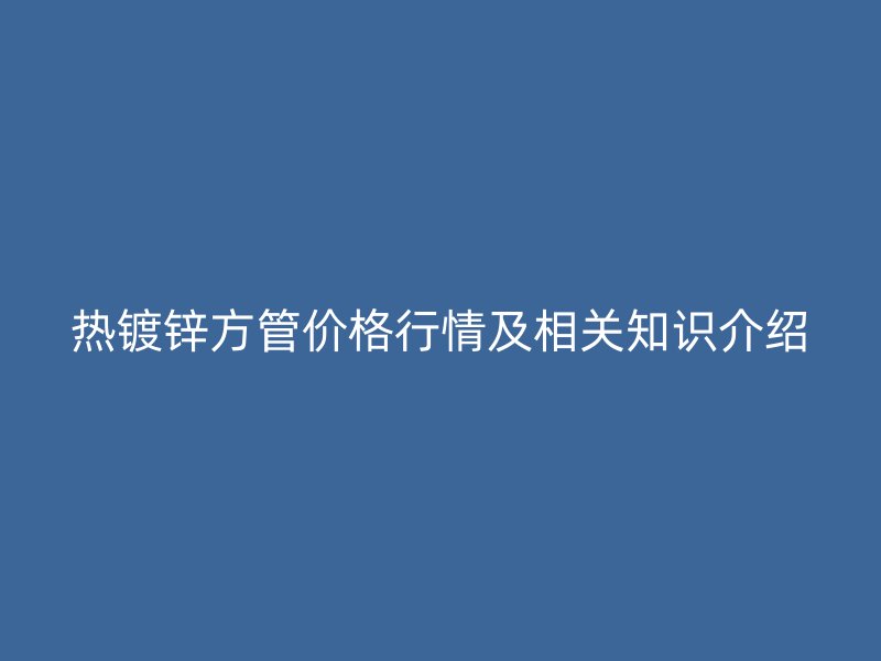 熱鍍鋅方管價格行情及相關(guān)知識介紹