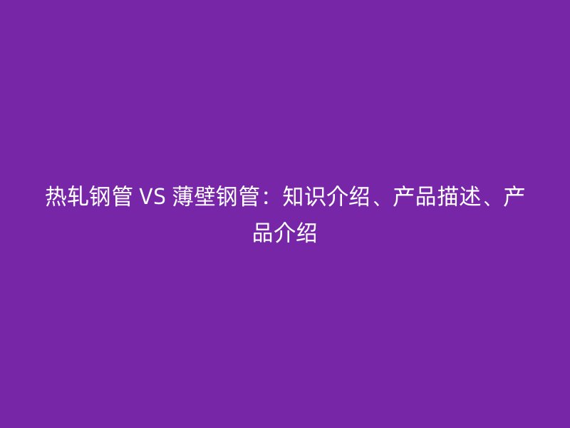 熱軋鋼管 VS 薄壁鋼管：知識(shí)介紹、產(chǎn)品描述、產(chǎn)品介紹
