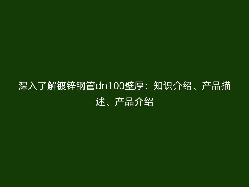 深入了解鍍鋅鋼管dn100壁厚：知識介紹、產(chǎn)品描述、產(chǎn)品介紹